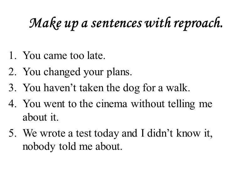 Make up a sentences with reproach. You came too late. You changed your plans.